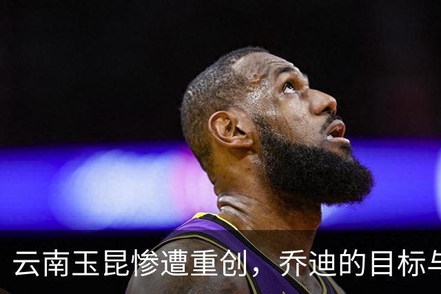 云南玉昆惨遭重创，乔迪的目标与现实形成鲜明对比