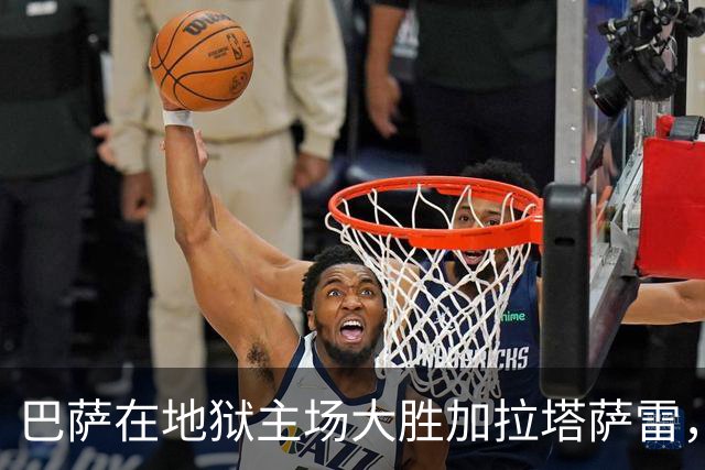 巴萨在地狱主场大胜加拉塔萨雷，亚马尔闪耀全场